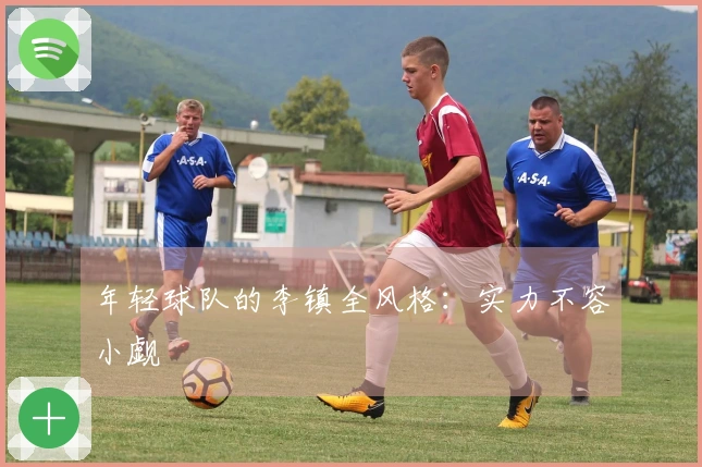 年轻球队的李镇全风格：实力不容小觑